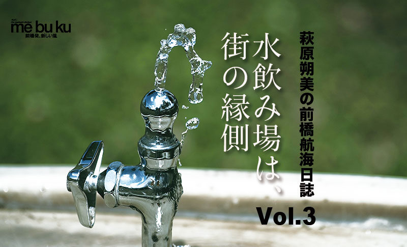 【萩原朔美の前橋航海日誌Vol.3▶︎】
水飲み場